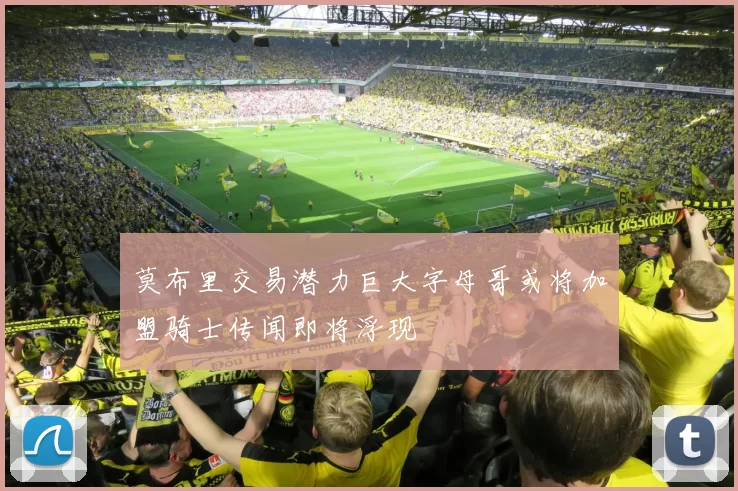 莫布里交易潜力巨大字母哥或将加盟骑士传闻即将浮现
