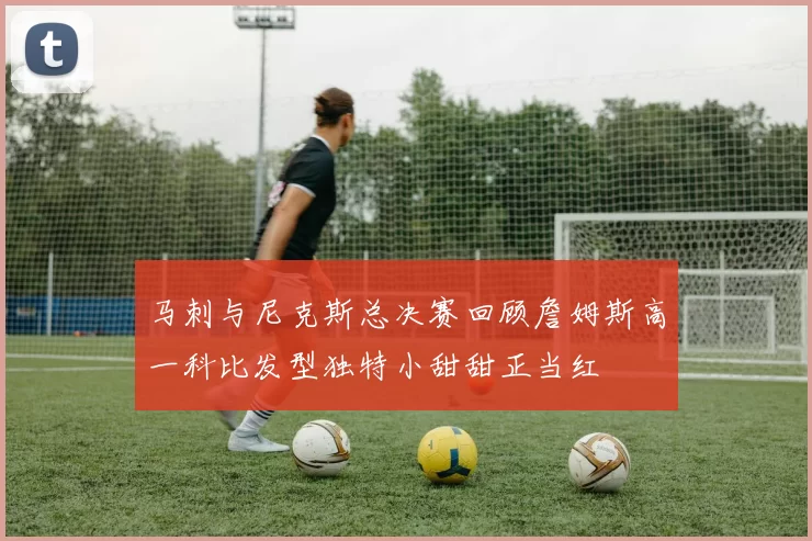 马刺与尼克斯总决赛回顾詹姆斯高一科比发型独特小甜甜正当红