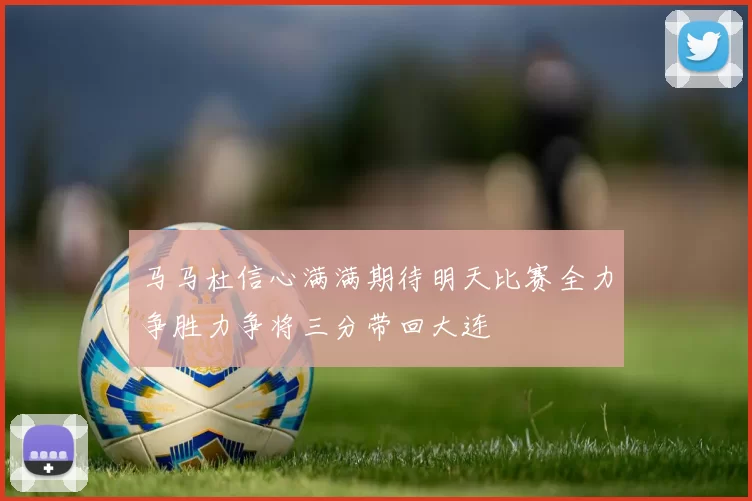 马马杜信心满满期待明天比赛全力争胜力争将三分带回大连