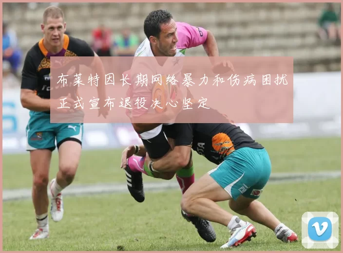 布莱特因长期网络暴力和伤病困扰正式宣布退役决心坚定
