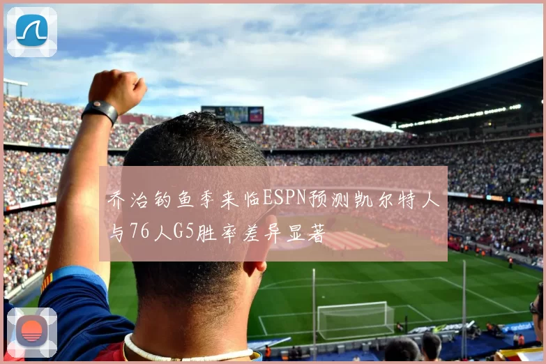 乔治钓鱼季来临ESPN预测凯尔特人与76人G5胜率差异显著