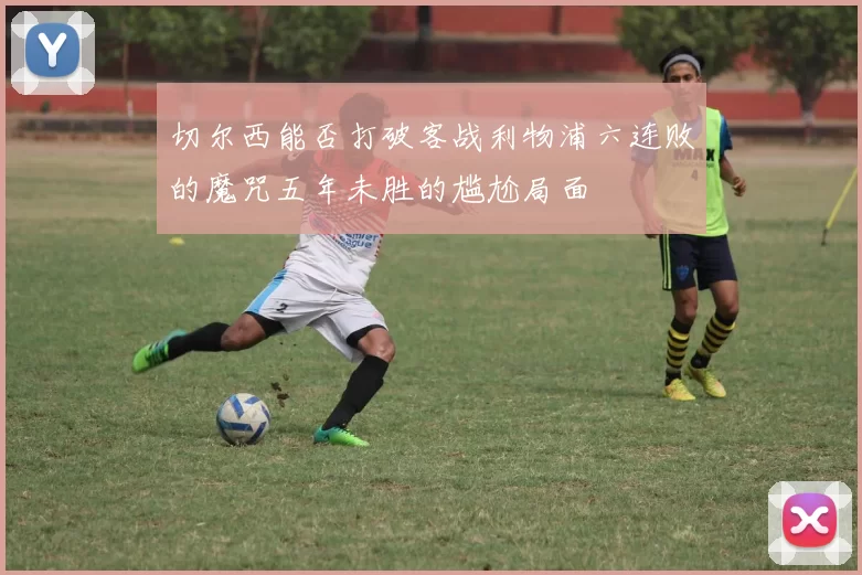切尔西能否打破客战利物浦六连败的魔咒五年未胜的尴尬局面