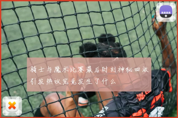 骑士与魔术比赛最后时刻神秘回放引发热议究竟发生了什么