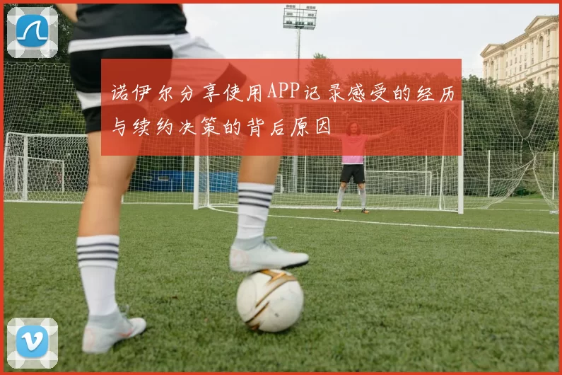 诺伊尔分享使用APP记录感受的经历与续约决策的背后原因