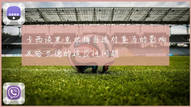 卡西谈里克尔梅当选对皇马的影响及哈兰德的适应性问题