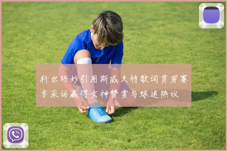 科尔巧妙引用斯威夫特歌词贯穿赛季采访赢得女神赞赏与球迷热议