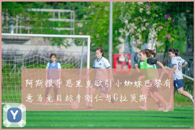 阿斯报导恩里克欲引小蜘蛛巴黎有意马竞目标李刚仁与G拉莫斯