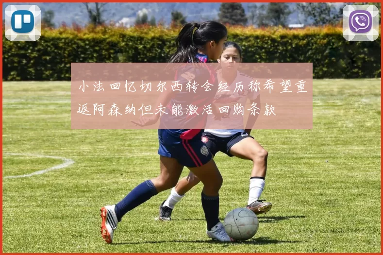 小法回忆切尔西转会经历称希望重返阿森纳但未能激活回购条款