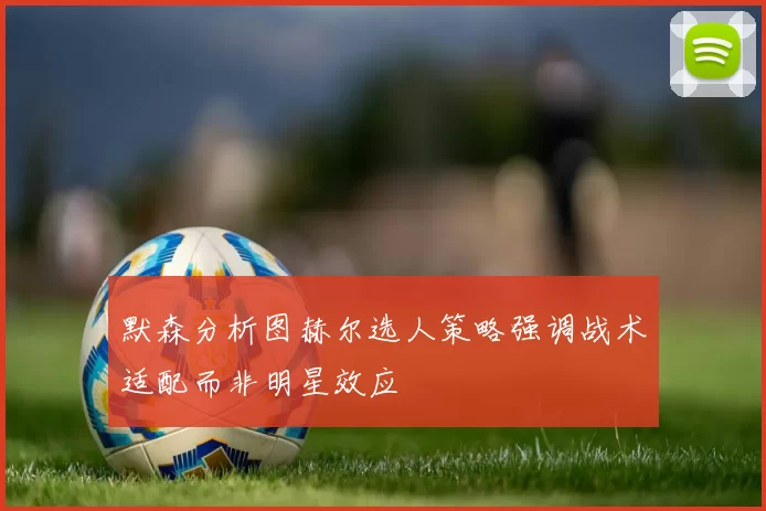 默森分析图赫尔选人策略强调战术适配而非明星效应