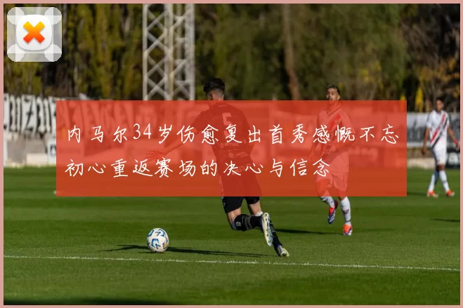 内马尔34岁伤愈复出首秀感慨不忘初心重返赛场的决心与信念