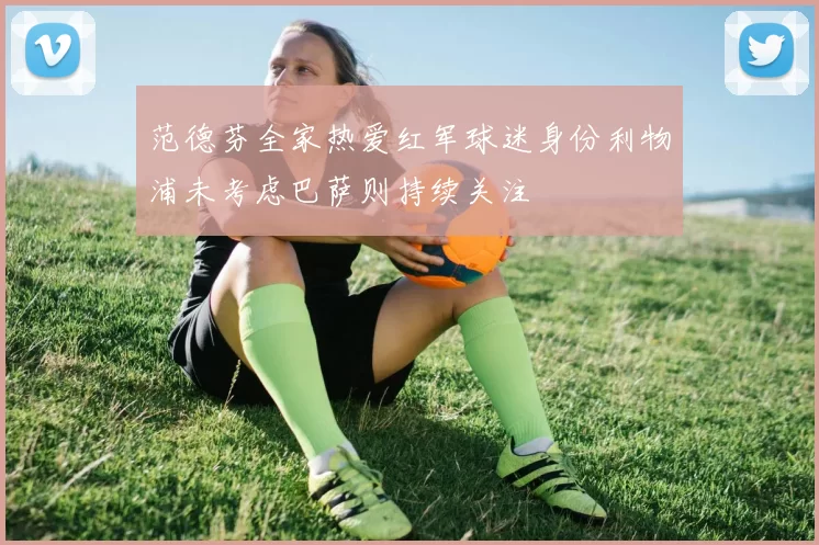 范德芬全家热爱红军球迷身份利物浦未考虑巴萨则持续关注