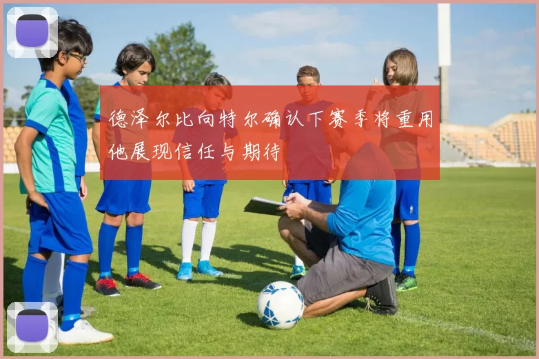 德泽尔比向特尔确认下赛季将重用他展现信任与期待
