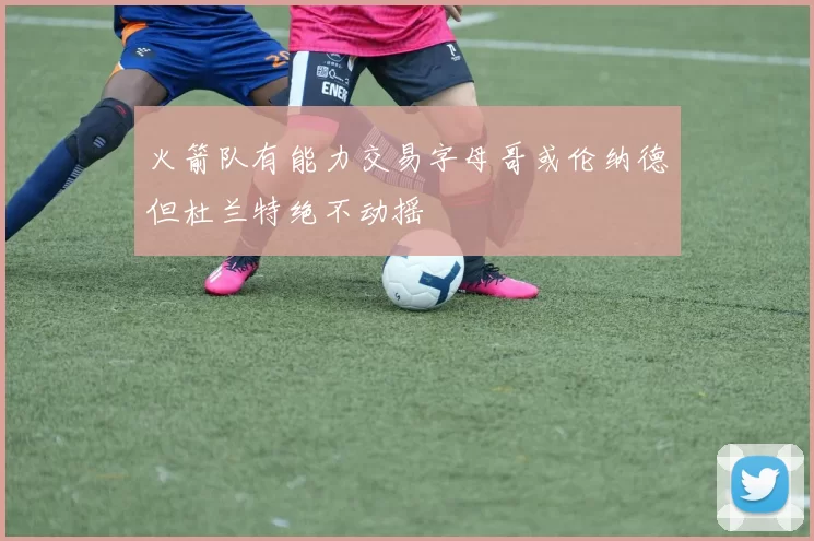 火箭队有能力交易字母哥或伦纳德但杜兰特绝不动摇