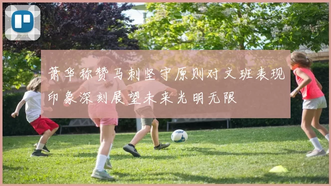 萧华称赞马刺坚守原则对文班表现印象深刻展望未来光明无限