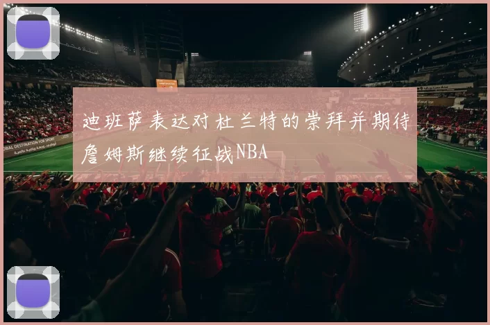 迪班萨表达对杜兰特的崇拜并期待詹姆斯继续征战NBA