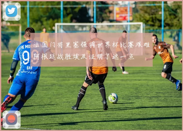 法国门将里塞强调世界杯比赛艰难阿根廷战胜埃及证明了这一点