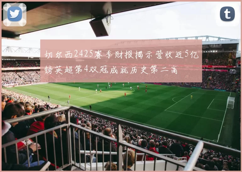 切尔西2425赛季财报揭示营收近5亿镑英超第4双冠成就历史第二高