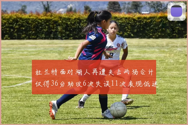 杜兰特面对湖人再遭夹击两场合计仅得36分助攻6次失误11次表现低迷