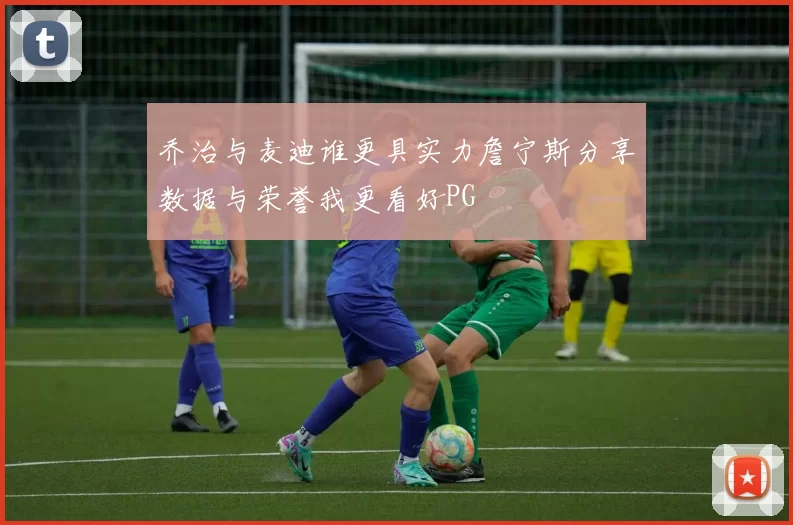 乔治与麦迪谁更具实力詹宁斯分享数据与荣誉我更看好PG