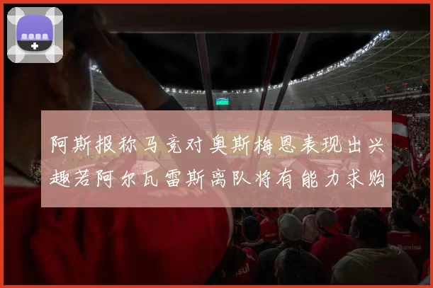 阿斯报称马竞对奥斯梅恩表现出兴趣若阿尔瓦雷斯离队将有能力求购