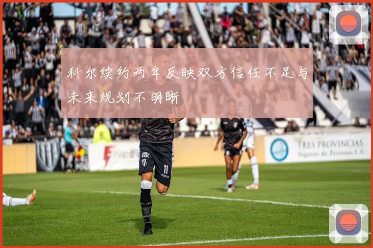 科尔续约两年反映双方信任不足与未来规划不明晰